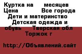 Куртка на 6-9 месяцев  › Цена ­ 1 000 - Все города Дети и материнство » Детская одежда и обувь   . Тверская обл.,Торжок г.
